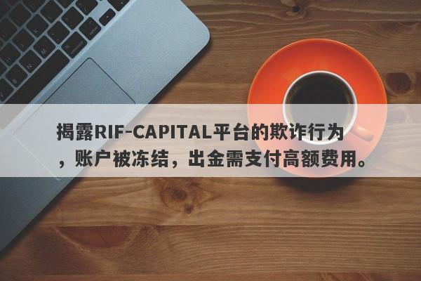 揭露RIF-CAPITAL平台的欺诈行为，账户被冻结，出金需支付高额费用。