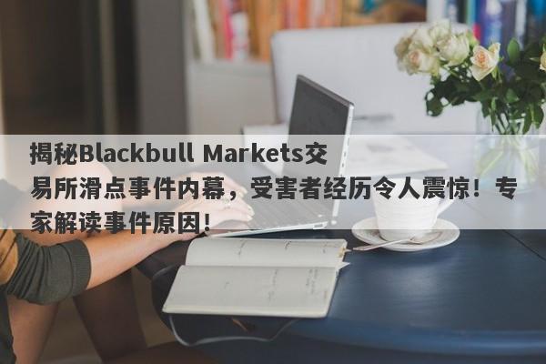 揭秘Blackbull Markets交易所滑点事件内幕，受害者经历令人震惊！专家解读事件原因！