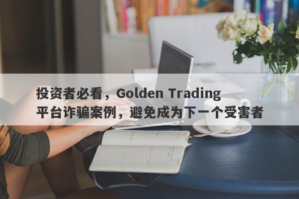 投资者必看，Golden Trading平台诈骗案例，避免成为下一个受害者