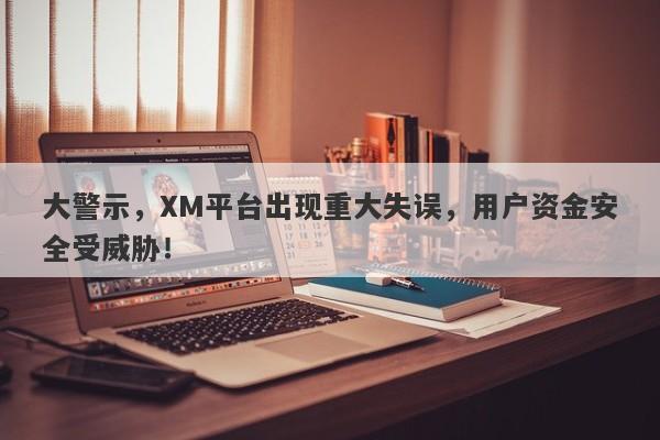 大警示，XM平台出现重大失误，用户资金安全受威胁！