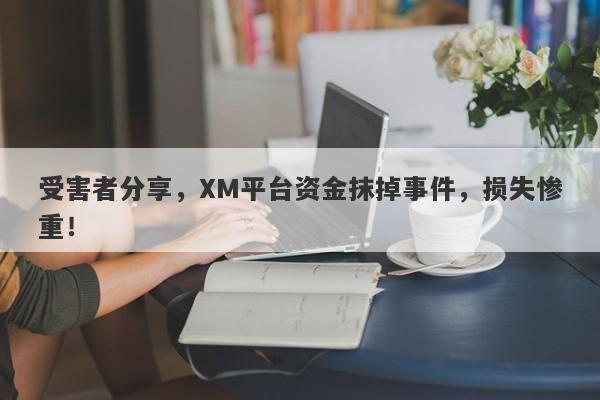 受害者分享，XM平台资金抹掉事件，损失惨重！