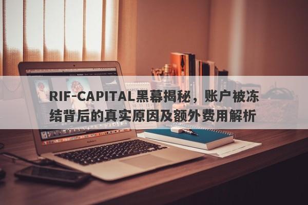 RIF-CAPITAL黑幕揭秘，账户被冻结背后的真实原因及额外费用解析