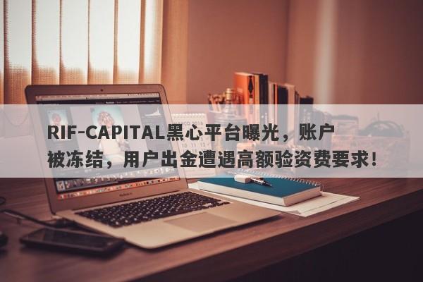 RIF-CAPITAL黑心平台曝光，账户被冻结，用户出金遭遇高额验资费要求！