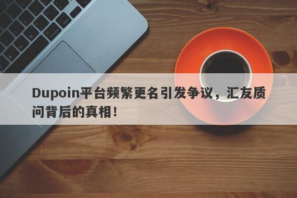 Dupoin平台频繁更名引发争议，汇友质问背后的真相！