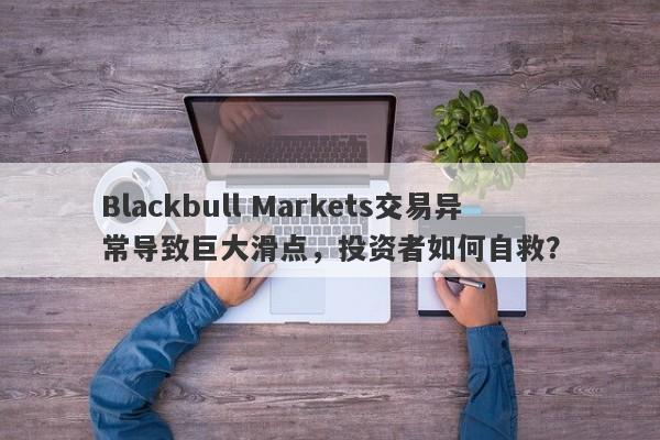 Blackbull Markets交易异常导致巨大滑点，投资者如何自救？