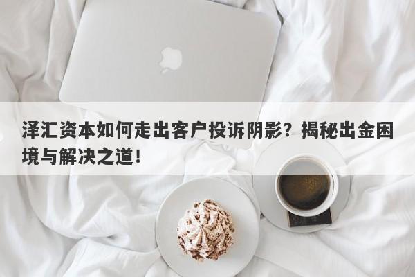 泽汇资本如何走出客户投诉阴影？揭秘出金困境与解决之道！