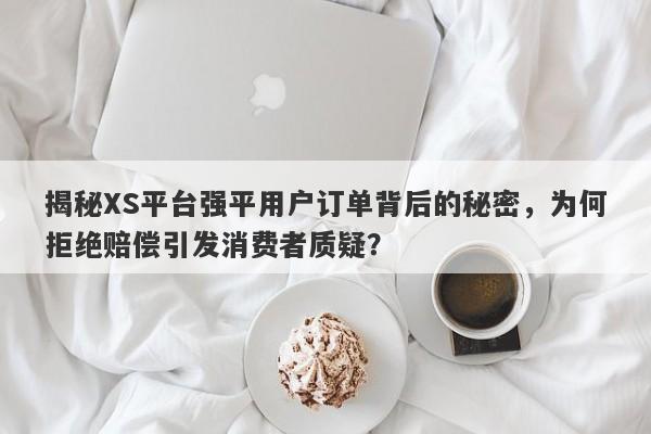 揭秘XS平台强平用户订单背后的秘密，为何拒绝赔偿引发消费者质疑？