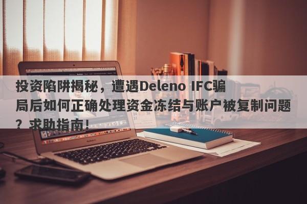 投资陷阱揭秘，遭遇Deleno IFC骗局后如何正确处理资金冻结与账户被复制问题？求助指南！