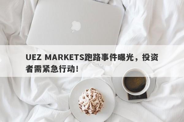 UEZ MARKETS跑路事件曝光，投资者需紧急行动！