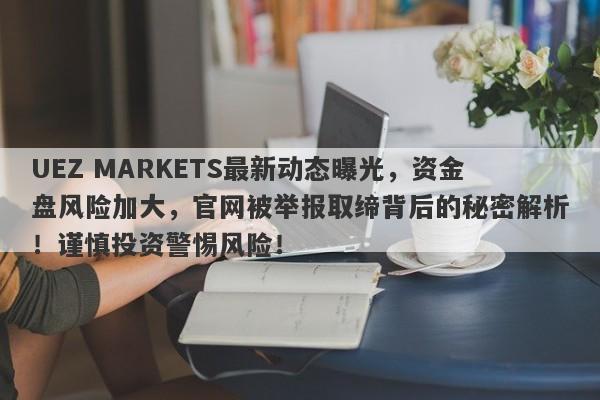 UEZ MARKETS最新动态曝光，资金盘风险加大，官网被举报取缔背后的秘密解析！谨慎投资警惕风险！