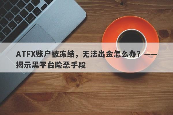 ATFX账户被冻结，无法出金怎么办？——揭示黑平台险恶手段