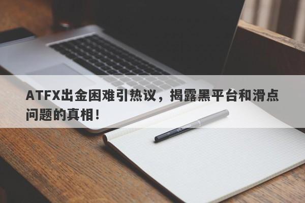 ATFX出金困难引热议，揭露黑平台和滑点问题的真相！