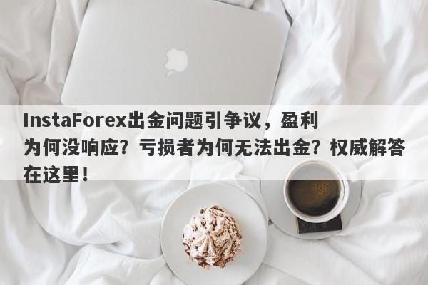 InstaForex出金问题引争议，盈利为何没响应？亏损者为何无法出金？权威解答在这里！