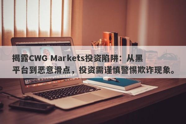 揭露CWG Markets投资陷阱：从黑平台到恶意滑点，投资需谨慎警惕欺诈现象。