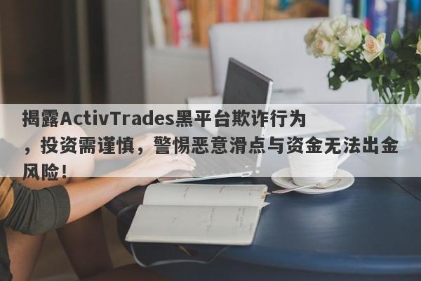 揭露ActivTrades黑平台欺诈行为，投资需谨慎，警惕恶意滑点与资金无法出金风险！