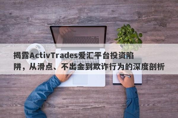 揭露ActivTrades爱汇平台投资陷阱，从滑点、不出金到欺诈行为的深度剖析