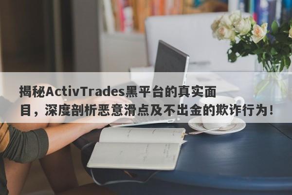 揭秘ActivTrades黑平台的真实面目，深度剖析恶意滑点及不出金的欺诈行为！