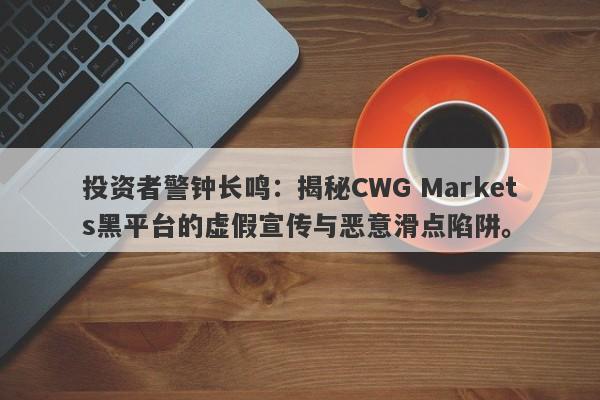 投资者警钟长鸣：揭秘CWG Markets黑平台的虚假宣传与恶意滑点陷阱。