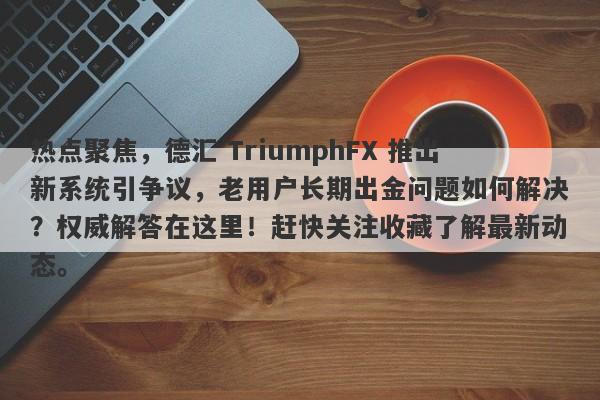 热点聚焦，德汇 TriumphFX 推出新系统引争议，老用户长期出金问题如何解决？权威解答在这里！赶快关注收藏了解最新动态。