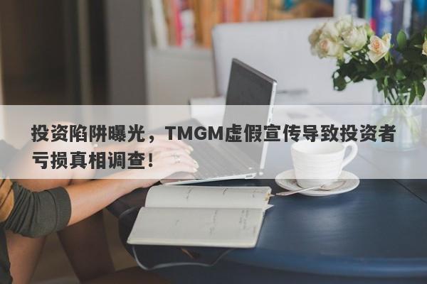 投资陷阱曝光，TMGM虚假宣传导致投资者亏损真相调查！