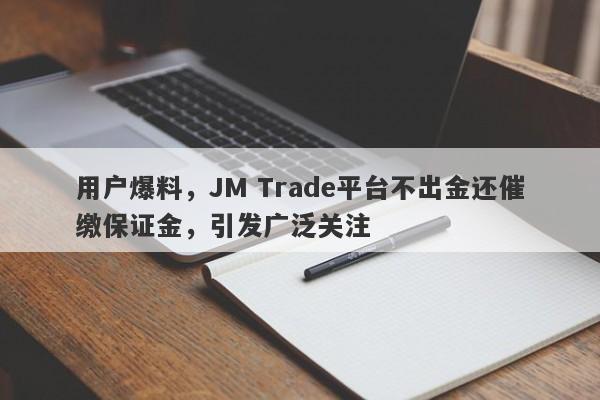 用户爆料，JM Trade平台不出金还催缴保证金，引发广泛关注