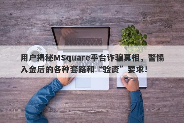 用户揭秘MSquare平台诈骗真相，警惕入金后的各种套路和“验资”要求！