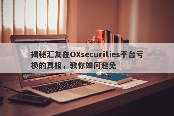 揭秘汇友在OXsecurities平台亏损的真相，教你如何避免