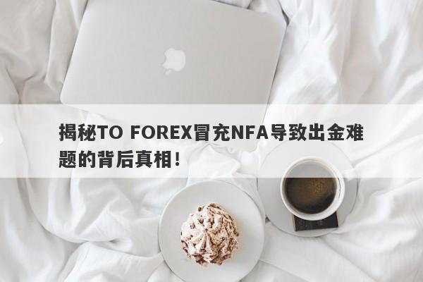 揭秘TO FOREX冒充NFA导致出金难题的背后真相！