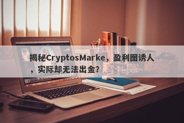 揭秘CryptosMarke，盈利图诱人，实际却无法出金？