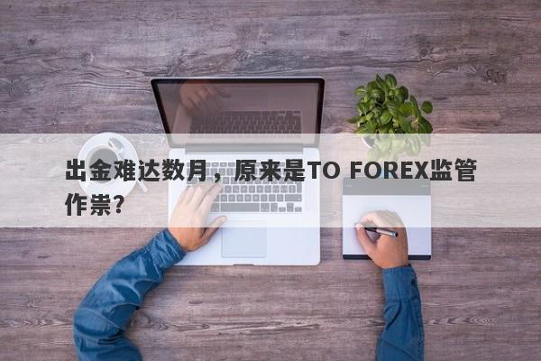 出金难达数月，原来是TO FOREX监管作祟？