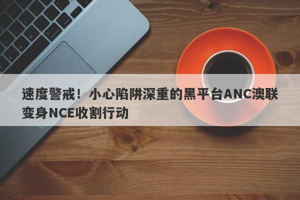 速度警戒！小心陷阱深重的黑平台ANC澳联变身NCE收割行动