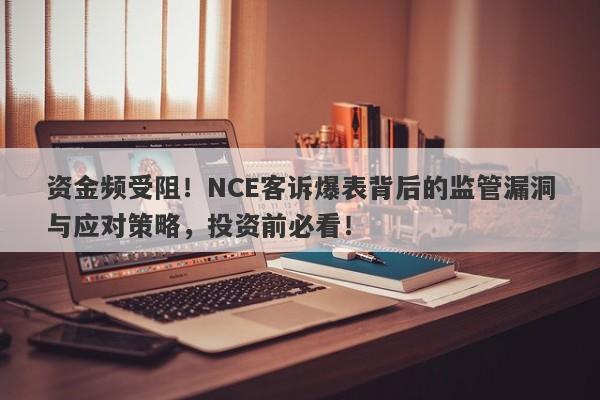 资金频受阻！NCE客诉爆表背后的监管漏洞与应对策略，投资前必看！