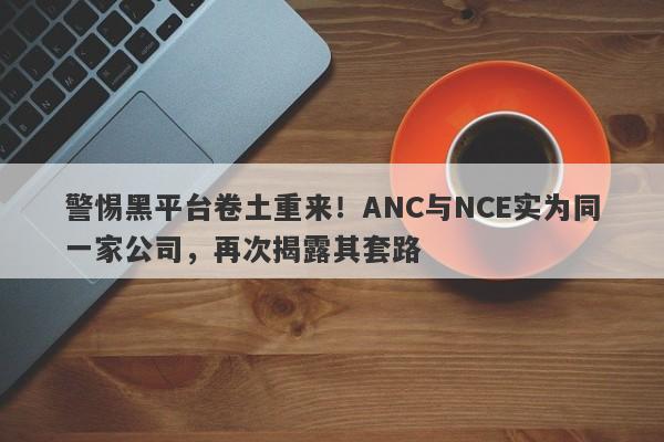 警惕黑平台卷土重来！ANC与NCE实为同一家公司，再次揭露其套路