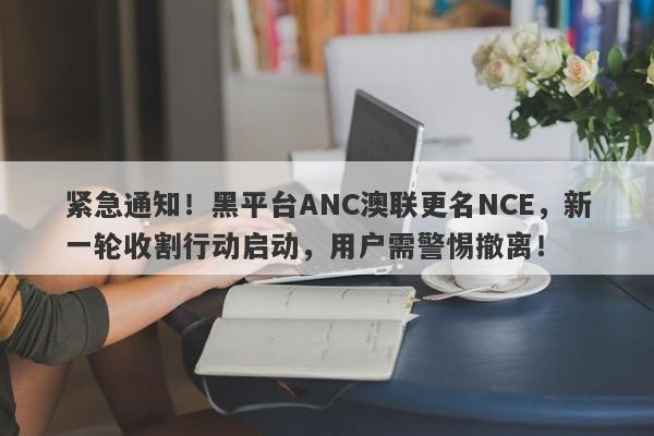 紧急通知！黑平台ANC澳联更名NCE，新一轮收割行动启动，用户需警惕撤离！