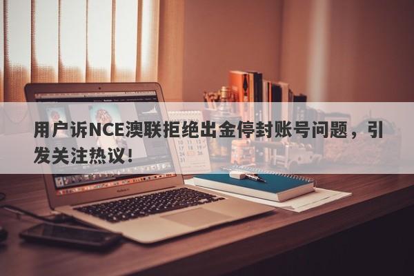 用户诉NCE澳联拒绝出金停封账号问题，引发关注热议！