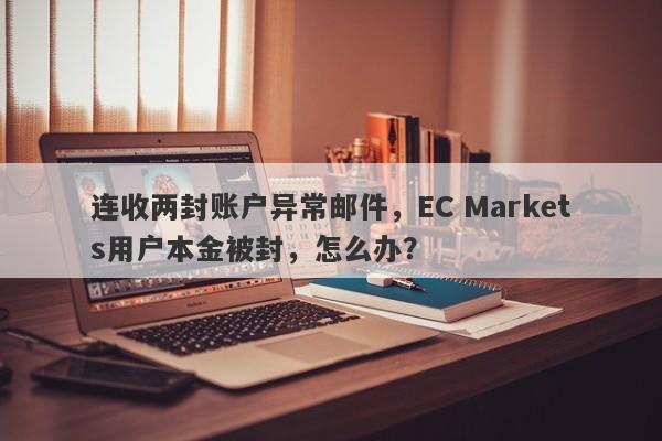 连收两封账户异常邮件，EC Markets用户本金被封，怎么办？