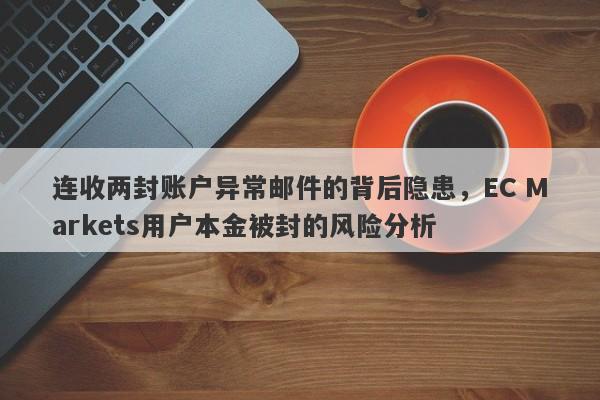 连收两封账户异常邮件的背后隐患，EC Markets用户本金被封的风险分析