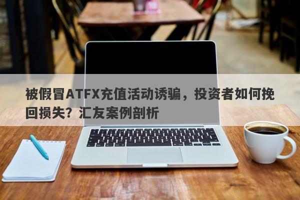 被假冒ATFX充值活动诱骗，投资者如何挽回损失？汇友案例剖析