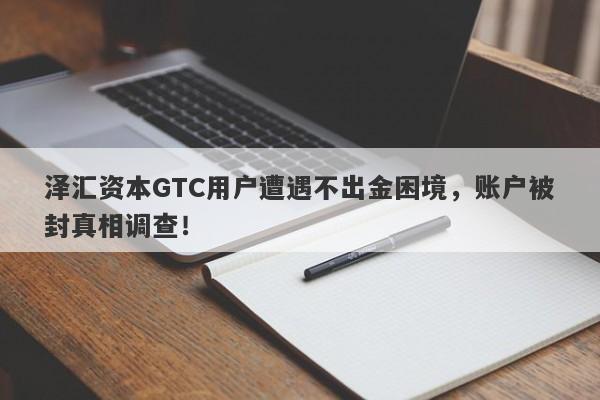 泽汇资本GTC用户遭遇不出金困境，账户被封真相调查！