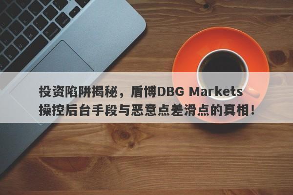 投资陷阱揭秘，盾博DBG Markets操控后台手段与恶意点差滑点的真相！