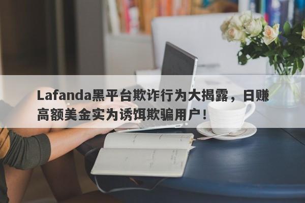 Lafanda黑平台欺诈行为大揭露，日赚高额美金实为诱饵欺骗用户！