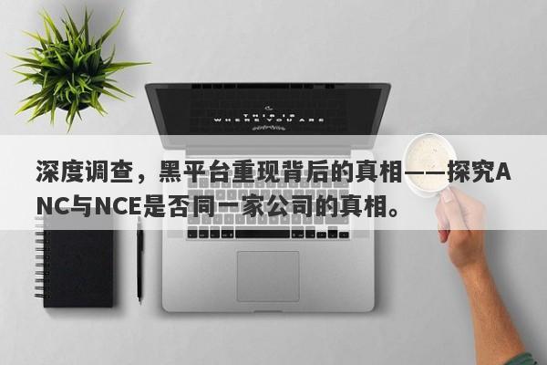 深度调查，黑平台重现背后的真相——探究ANC与NCE是否同一家公司的真相。