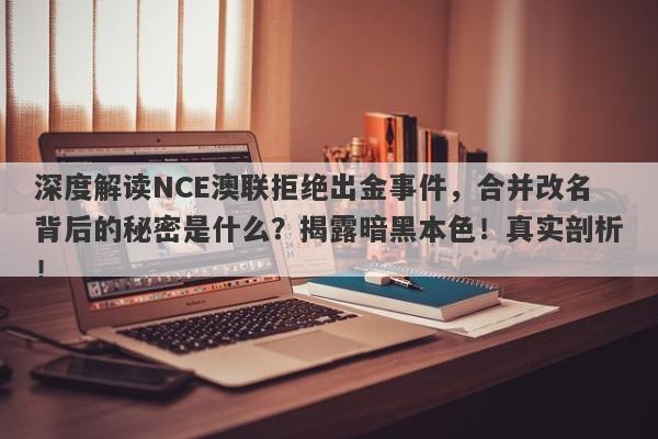 深度解读NCE澳联拒绝出金事件，合并改名背后的秘密是什么？揭露暗黑本色！真实剖析！