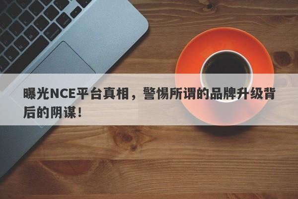 曝光NCE平台真相，警惕所谓的品牌升级背后的阴谋！