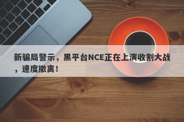 新骗局警示，黑平台NCE正在上演收割大战，速度撤离！