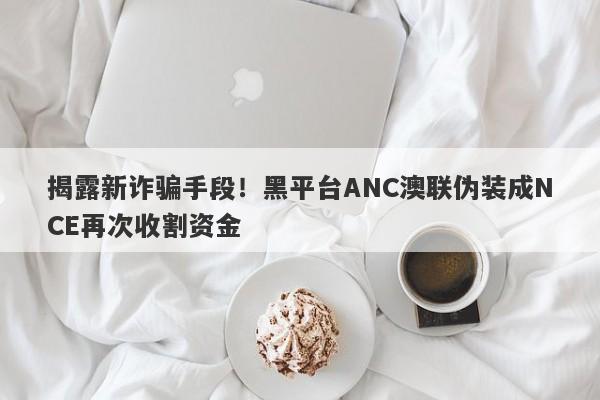 揭露新诈骗手段！黑平台ANC澳联伪装成NCE再次收割资金