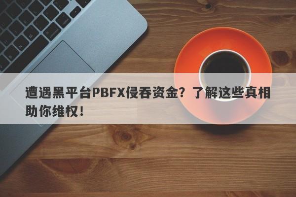 遭遇黑平台PBFX侵吞资金？了解这些真相助你维权！