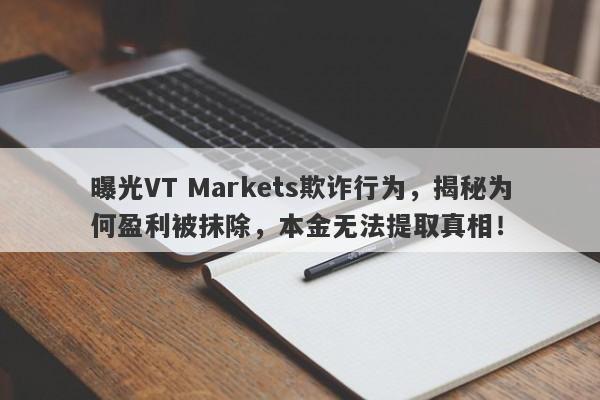 曝光VT Markets欺诈行为，揭秘为何盈利被抹除，本金无法提取真相！