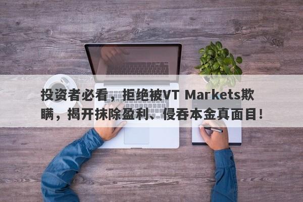 投资者必看，拒绝被VT Markets欺瞒，揭开抹除盈利、侵吞本金真面目！