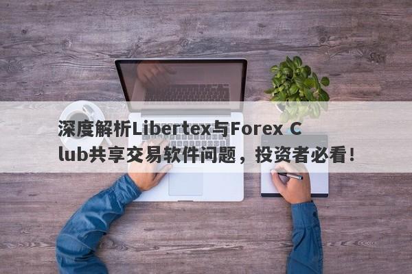 深度解析Libertex与Forex Club共享交易软件问题，投资者必看！